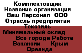 Комплектовщик › Название организации ­ Ваш Персонал, ООО › Отрасль предприятия ­ Текстиль › Минимальный оклад ­ 25 000 - Все города Работа » Вакансии   . Крым,Ореанда